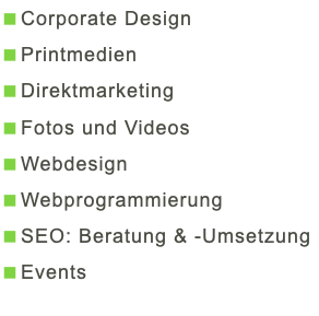 <Corporate Design <Printmedien <Direktmarketing <Fotos und Videos <Webdesign <Webprogrammierung <SEO: Beratung & -Umsetzung <Events